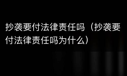 抄袭要付法律责任吗（抄袭要付法律责任吗为什么）