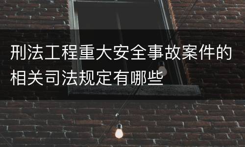 刑法工程重大安全事故案件的相关司法规定有哪些