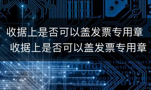 收据上是否可以盖发票专用章 收据上是否可以盖发票专用章子