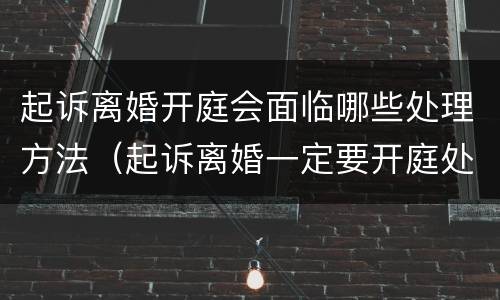 起诉离婚开庭会面临哪些处理方法（起诉离婚一定要开庭处理吗）