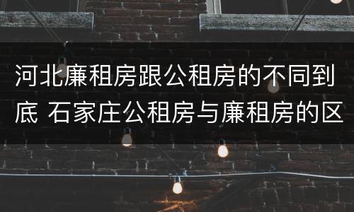 河北廉租房跟公租房的不同到底 石家庄公租房与廉租房的区别