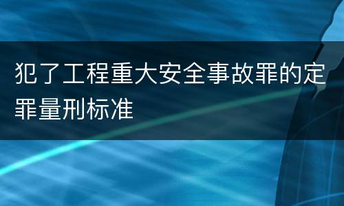 犯了工程重大安全事故罪的定罪量刑标准