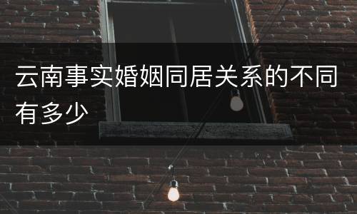 云南事实婚姻同居关系的不同有多少