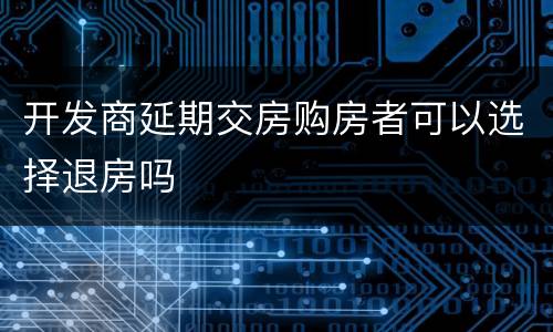 开发商延期交房购房者可以选择退房吗