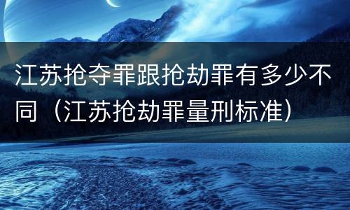 江苏抢夺罪跟抢劫罪有多少不同（江苏抢劫罪量刑标准）