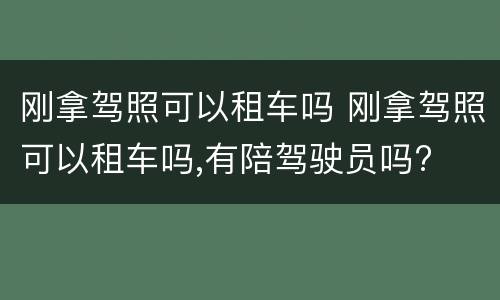 刚拿驾照可以租车吗 刚拿驾照可以租车吗,有陪驾驶员吗?
