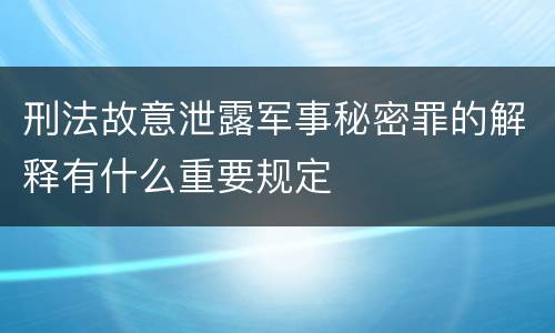 刑法故意泄露军事秘密罪的解释有什么重要规定