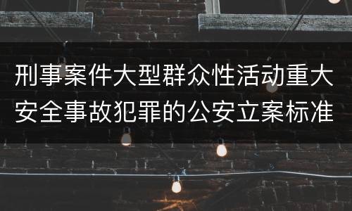 刑事案件大型群众性活动重大安全事故犯罪的公安立案标准有哪些