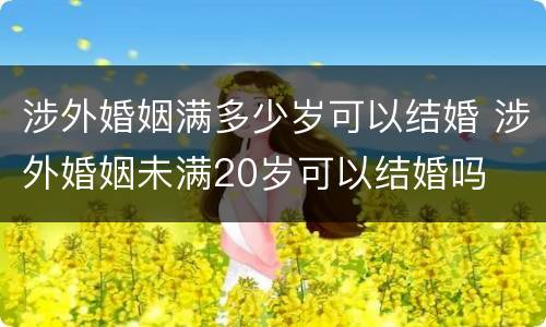 涉外婚姻满多少岁可以结婚 涉外婚姻未满20岁可以结婚吗