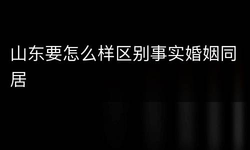 山东要怎么样区别事实婚姻同居