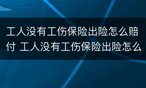 工人没有工伤保险出险怎么赔付 工人没有工伤保险出险怎么赔付的