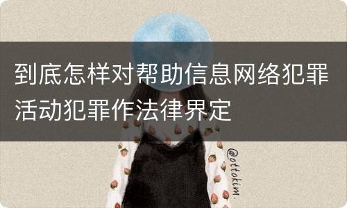 到底怎样对帮助信息网络犯罪活动犯罪作法律界定