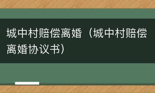 城中村赔偿离婚（城中村赔偿离婚协议书）