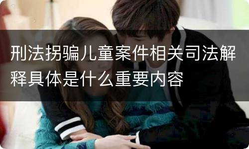刑法拐骗儿童案件相关司法解释具体是什么重要内容