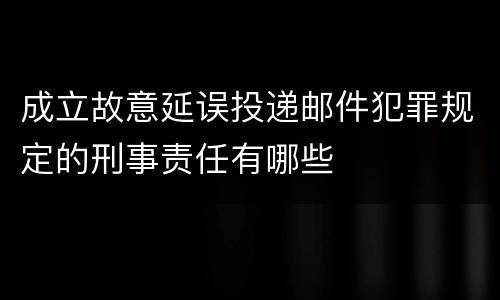 成立故意延误投递邮件犯罪规定的刑事责任有哪些