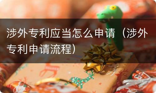 涉外专利应当怎么申请（涉外专利申请流程）