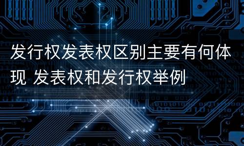 发行权发表权区别主要有何体现 发表权和发行权举例