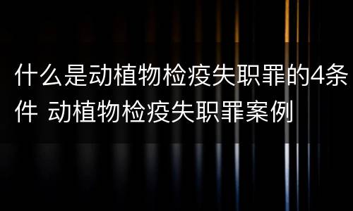 什么是动植物检疫失职罪的4条件 动植物检疫失职罪案例