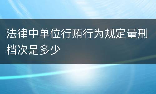 法律中单位行贿行为规定量刑档次是多少