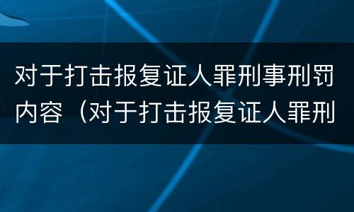 对于打击报复证人罪刑事刑罚内容（对于打击报复证人罪刑事刑罚内容有哪些）