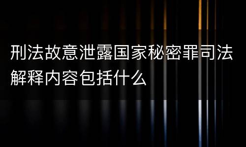 刑法故意泄露国家秘密罪司法解释内容包括什么