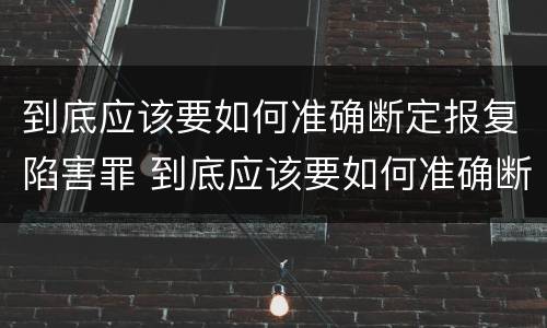到底应该要如何准确断定报复陷害罪 到底应该要如何准确断定报复陷害罪行