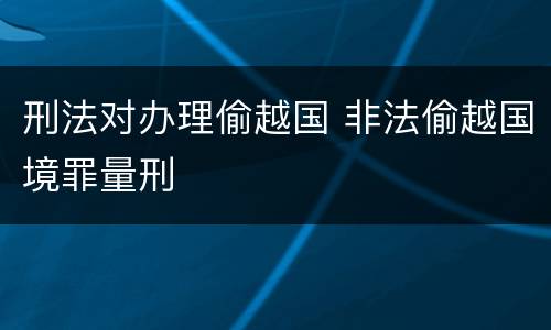 刑法对办理偷越国 非法偷越国境罪量刑