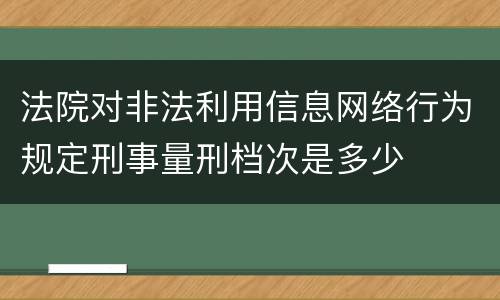 法院对非法利用信息网络行为规定刑事量刑档次是多少