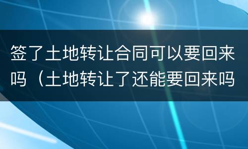 签了土地转让合同可以要回来吗（土地转让了还能要回来吗）