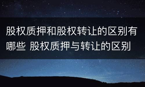 股权质押和股权转让的区别有哪些 股权质押与转让的区别