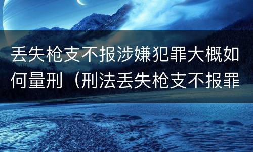 丢失枪支不报涉嫌犯罪大概如何量刑（刑法丢失枪支不报罪）