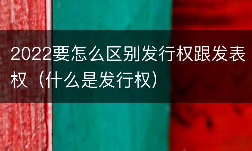 2022要怎么区别发行权跟发表权（什么是发行权）
