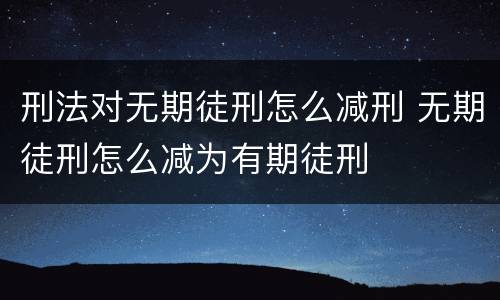 刑法对无期徒刑怎么减刑 无期徒刑怎么减为有期徒刑