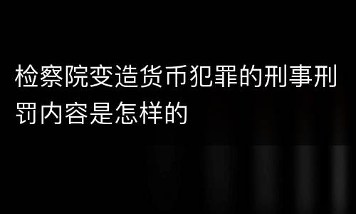 检察院变造货币犯罪的刑事刑罚内容是怎样的