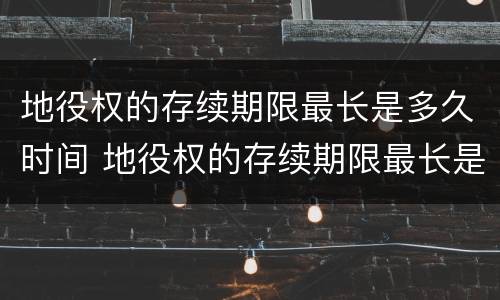 地役权的存续期限最长是多久时间 地役权的存续期限最长是多久时间到期