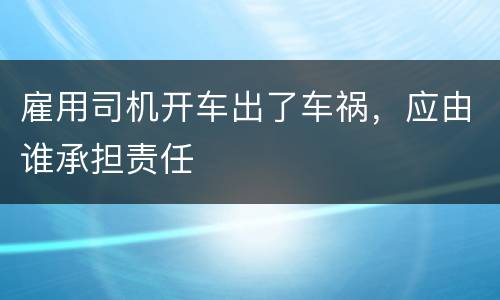 雇用司机开车出了车祸，应由谁承担责任