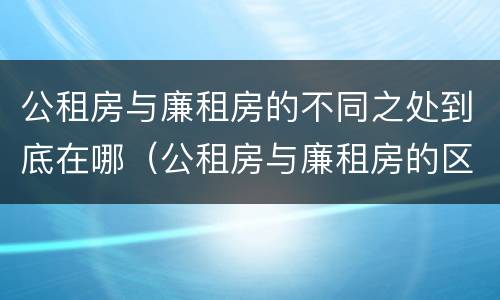 公租房与廉租房的不同之处到底在哪（公租房与廉租房的区别在哪里）