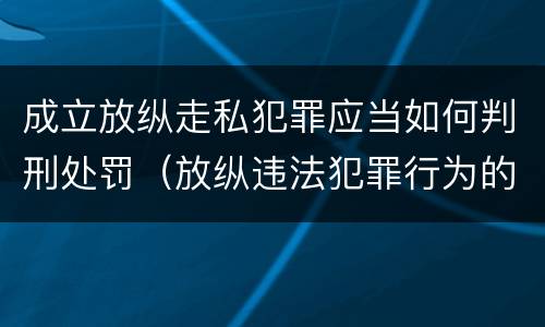 成立放纵走私犯罪应当如何判刑处罚（放纵违法犯罪行为的罪名）