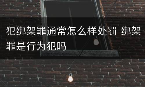 犯绑架罪通常怎么样处罚 绑架罪是行为犯吗