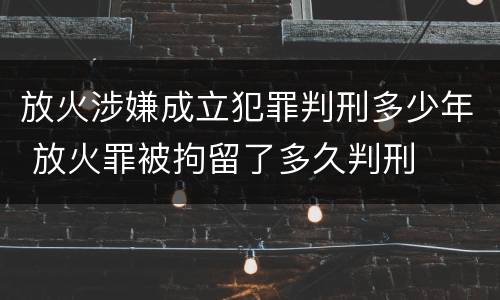 放火涉嫌成立犯罪判刑多少年 放火罪被拘留了多久判刑