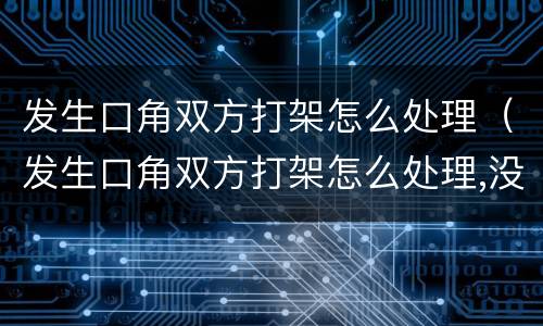 发生口角双方打架怎么处理（发生口角双方打架怎么处理,没有监控）
