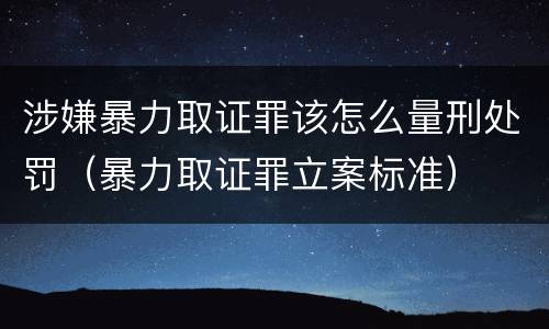 涉嫌暴力取证罪该怎么量刑处罚（暴力取证罪立案标准）