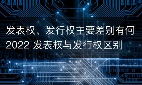 发表权、发行权主要差别有何2022 发表权与发行权区别