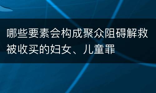 哪些要素会构成聚众阻碍解救被收买的妇女、儿童罪