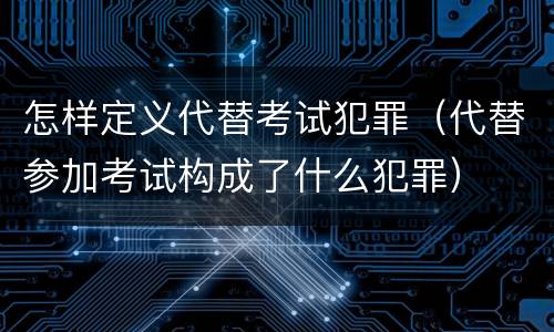怎样定义代替考试犯罪（代替参加考试构成了什么犯罪）