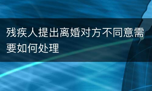 残疾人提出离婚对方不同意需要如何处理