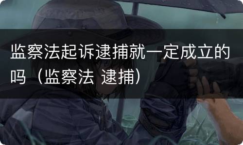 监察法起诉逮捕就一定成立的吗（监察法 逮捕）