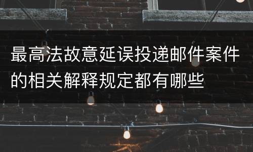 最高法故意延误投递邮件案件的相关解释规定都有哪些