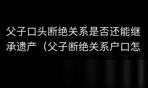 父子口头断绝关系是否还能继承遗产（父子断绝关系户口怎么办）