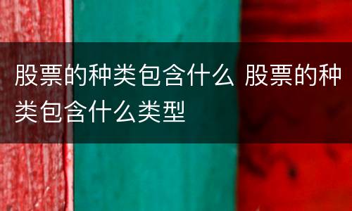 股票的种类包含什么 股票的种类包含什么类型